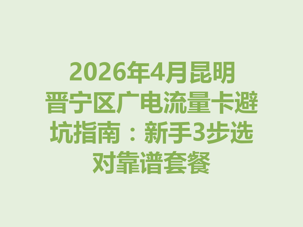 2026年4月昆明晋宁区广电流量卡避坑指南：新手3步选对靠谱套餐