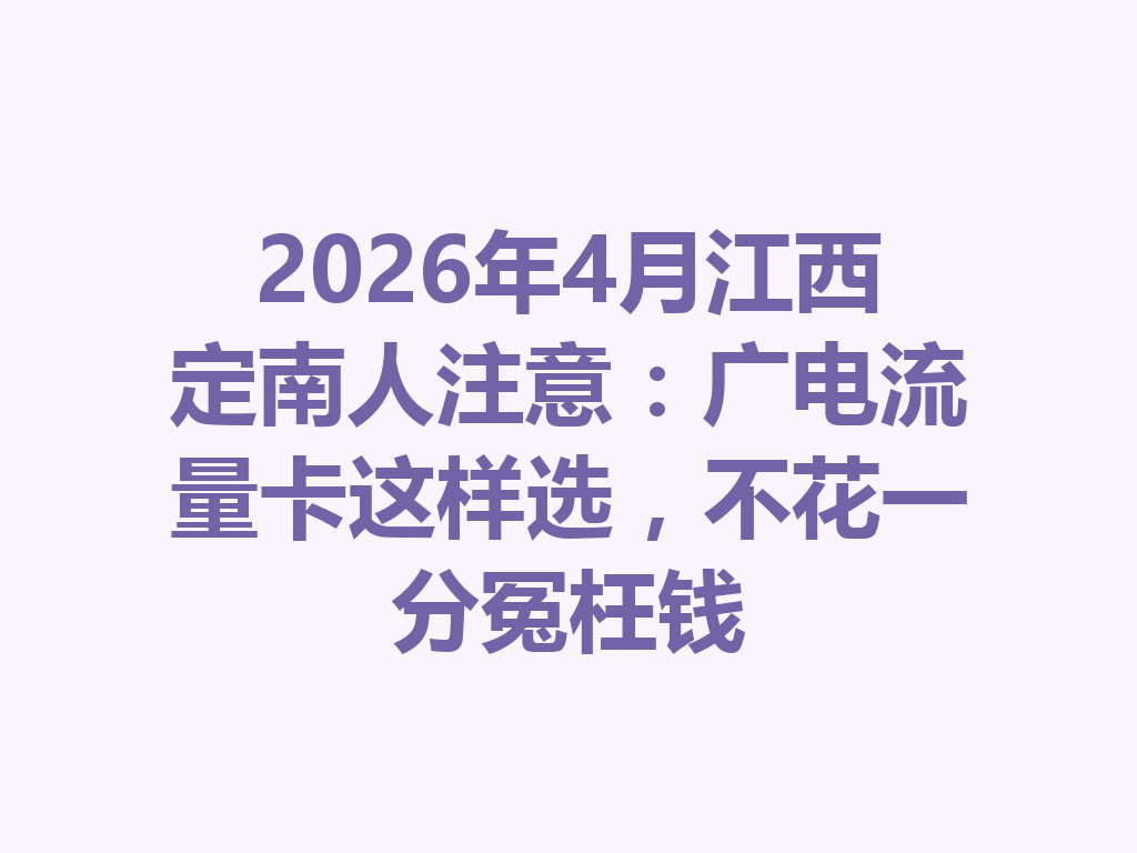 2026年4月江西定南人注意：广电流量卡这样选，不花一分冤枉钱