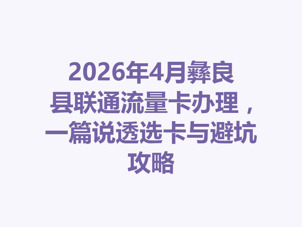 2026年4月彝良县联通流量卡办理，一篇说透选卡与避坑攻略