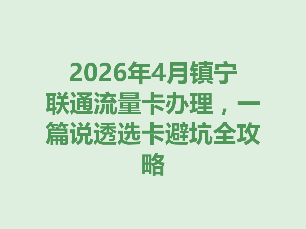 2026年4月镇宁联通流量卡办理，一篇说透选卡避坑全攻略