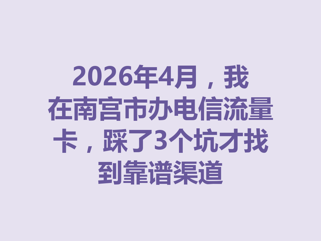 2026年4月，我在南宫市办电信流量卡，踩了3个坑才找到靠谱渠道
