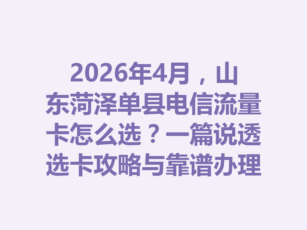 2026年4月，山东菏泽单县电信流量卡怎么选？一篇说透选卡攻略与靠谱办理