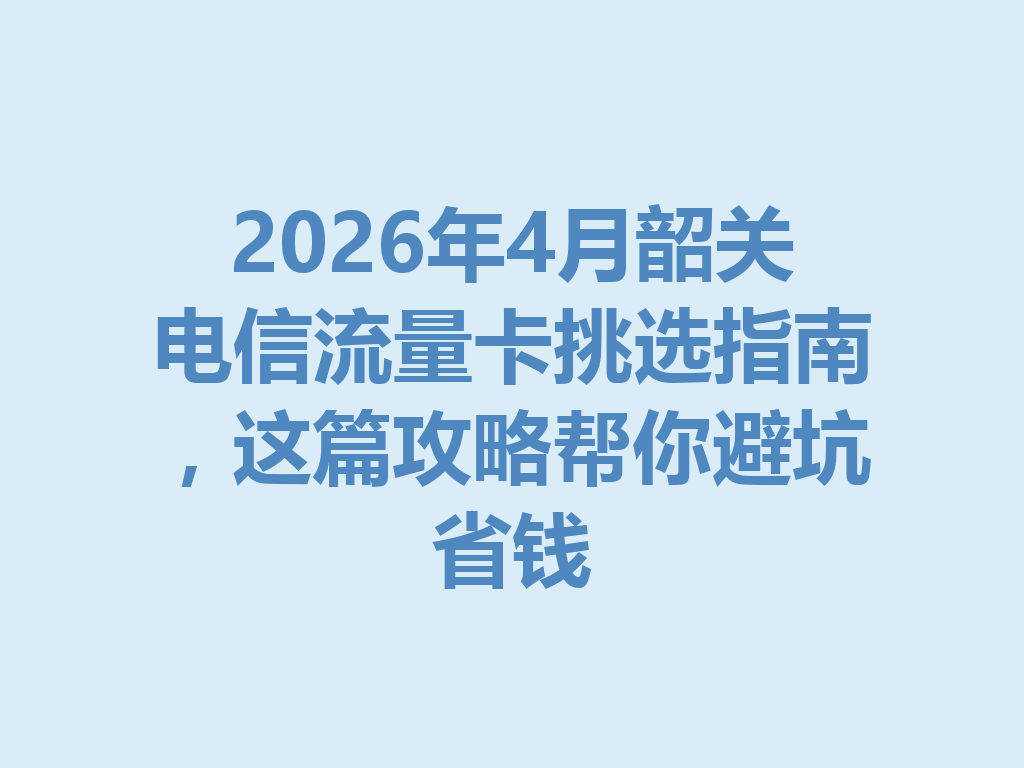 2026年4月韶关电信流量卡挑选指南，这篇攻略帮你避坑省钱