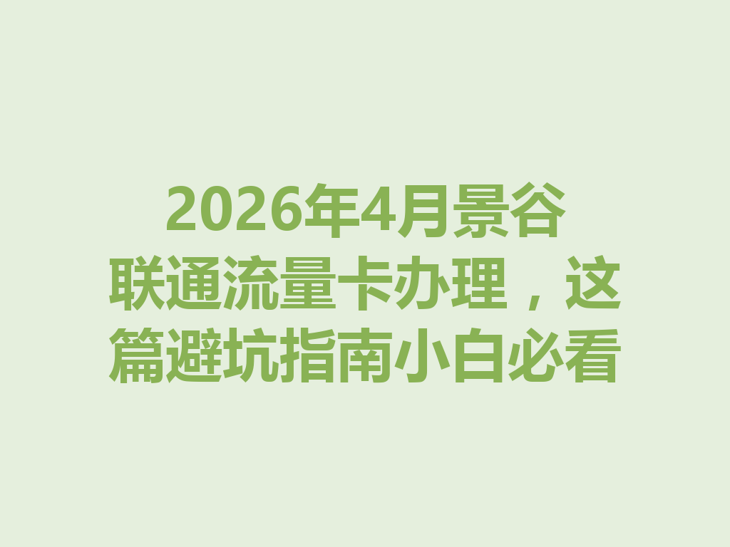 2026年4月景谷联通流量卡办理，这篇避坑指南小白必看
