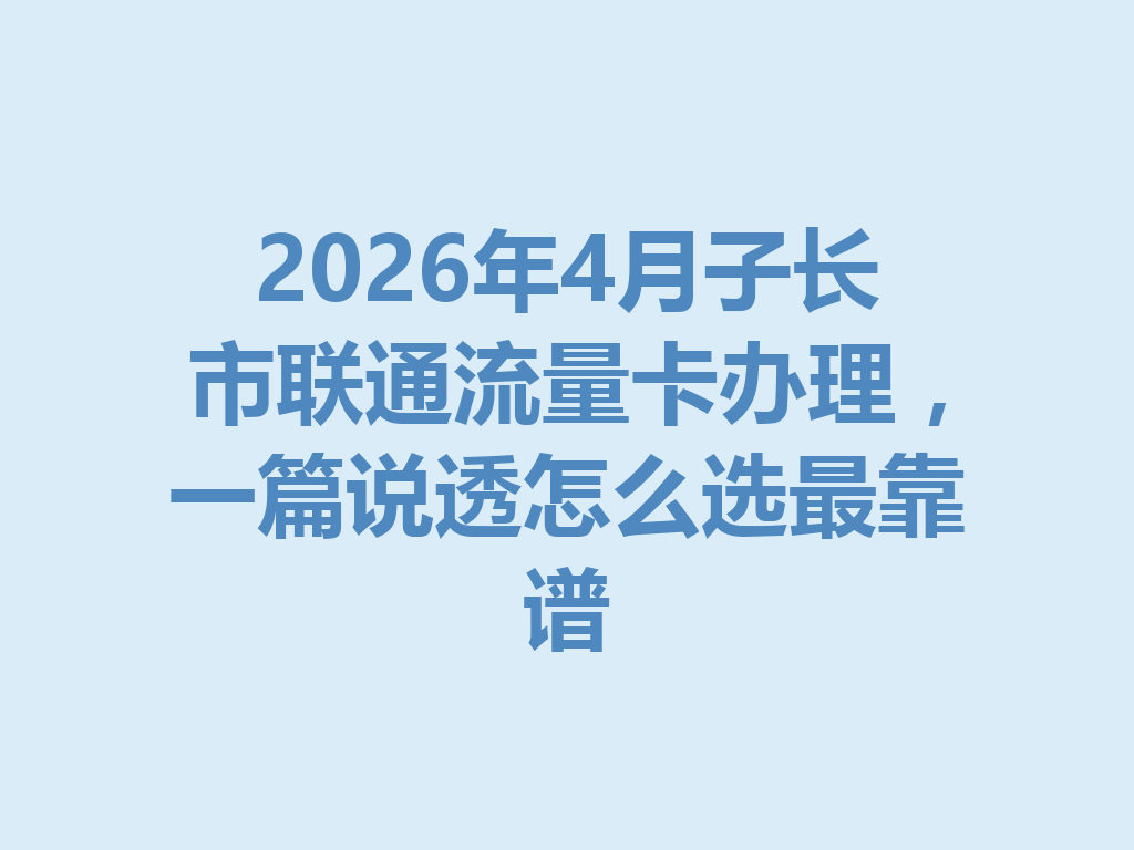 2026年4月子长市联通流量卡办理，一篇说透怎么选最靠谱