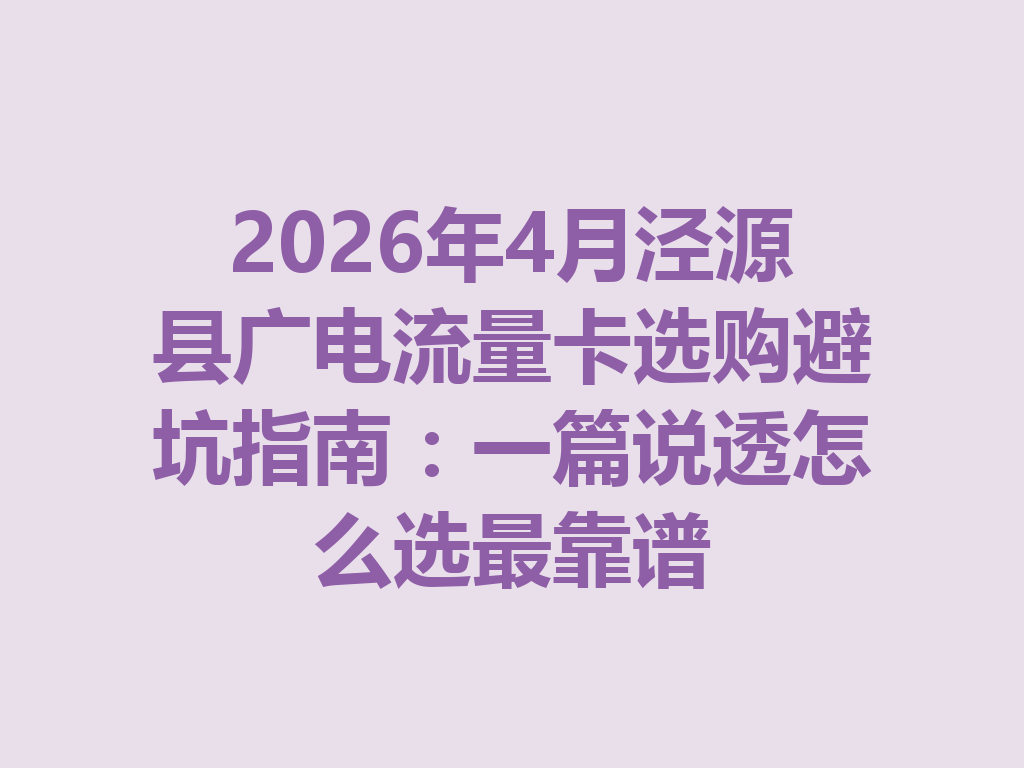 2026年4月泾源县广电流量卡选购避坑指南：一篇说透怎么选最靠谱