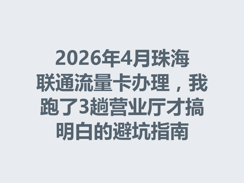 2026年4月珠海联通流量卡办理，我跑了3趟营业厅才搞明白的避坑指南