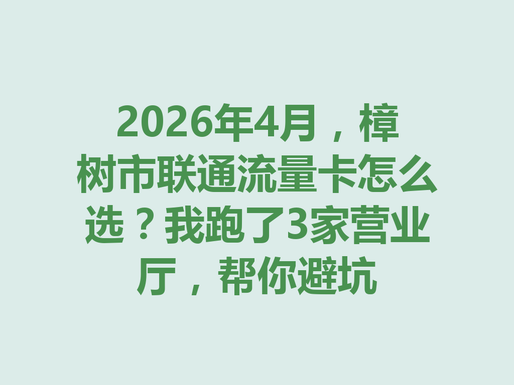 2026年4月，樟树市联通流量卡怎么选？我跑了3家营业厅，帮你避坑
