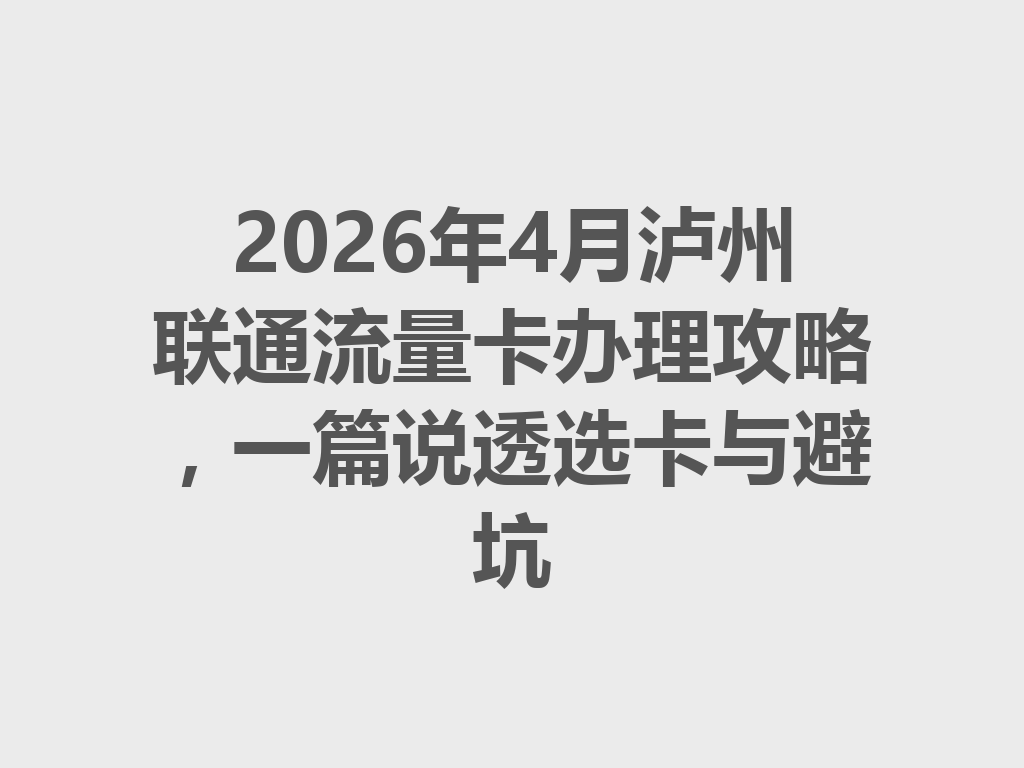 2026年4月泸州联通流量卡办理攻略，一篇说透选卡与避坑