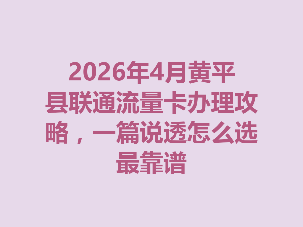 2026年4月黄平县联通流量卡办理攻略，一篇说透怎么选最靠谱
