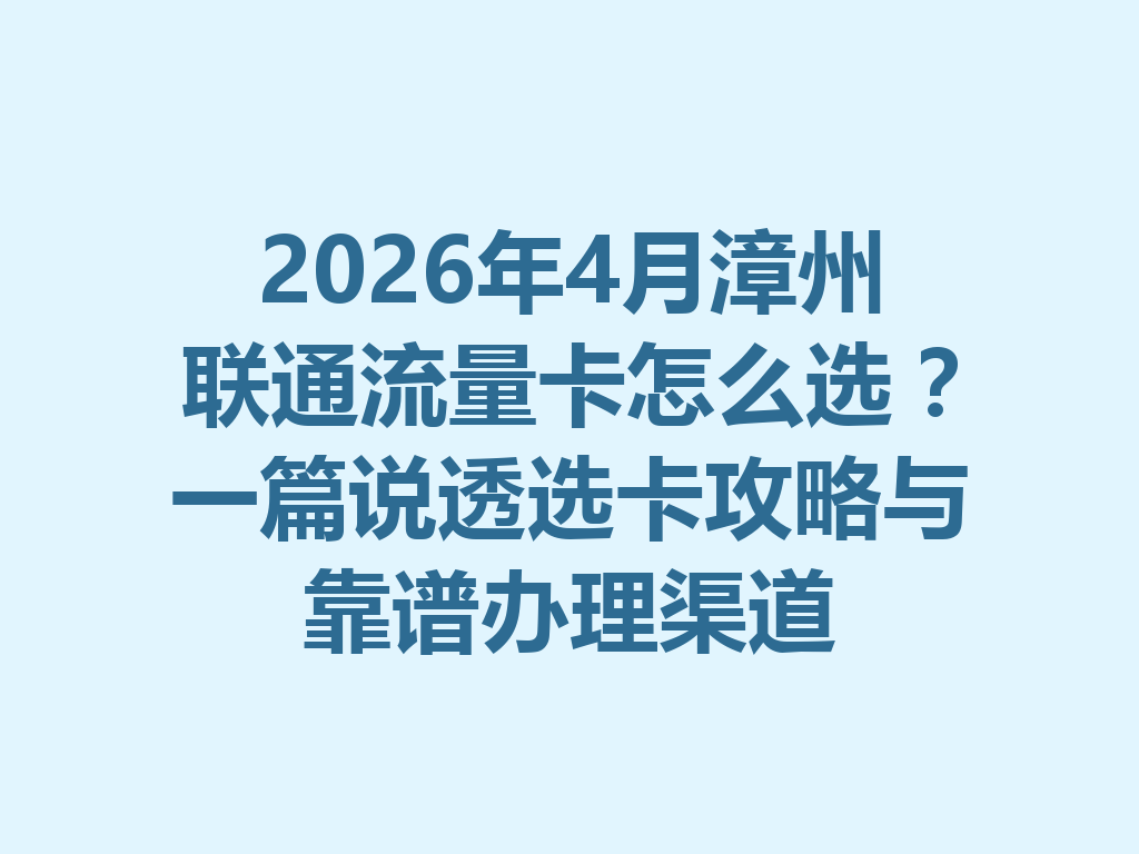 2026年4月漳州联通流量卡怎么选？一篇说透选卡攻略与靠谱办理渠道