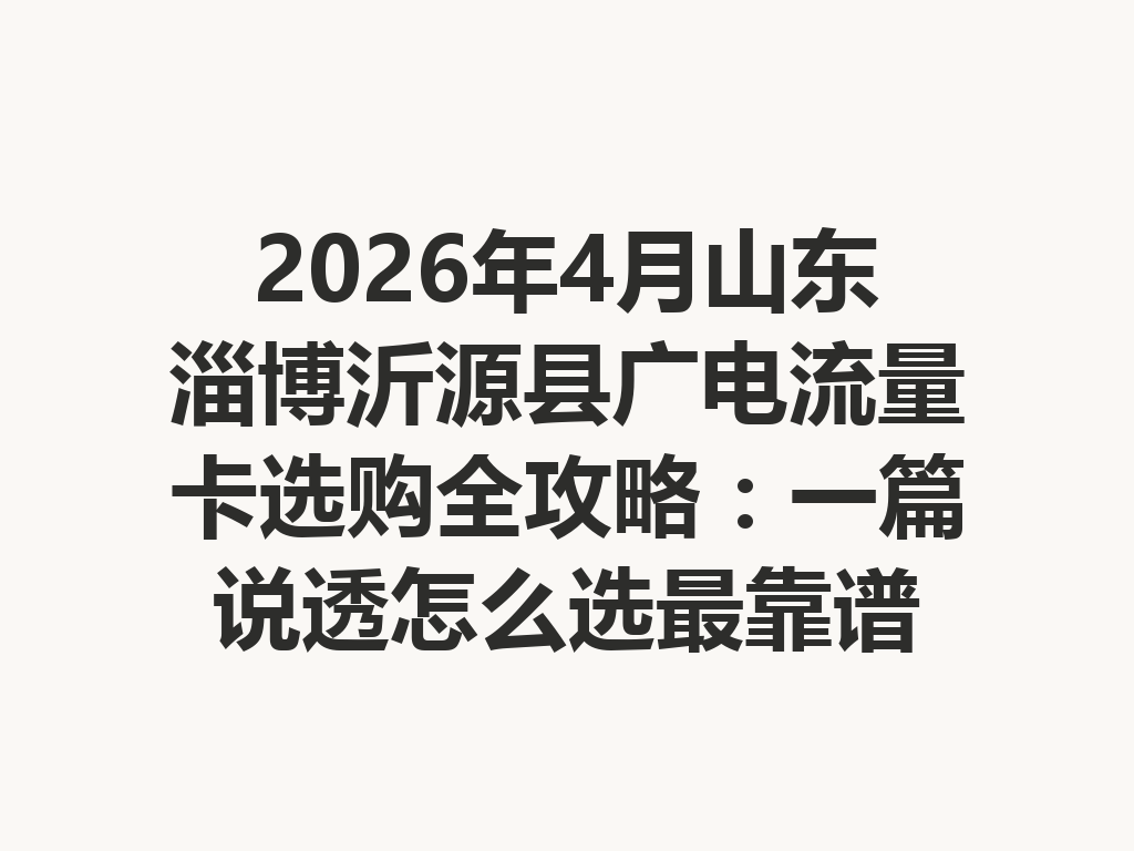 2026年4月山东淄博沂源县广电流量卡选购全攻略：一篇说透怎么选最靠谱