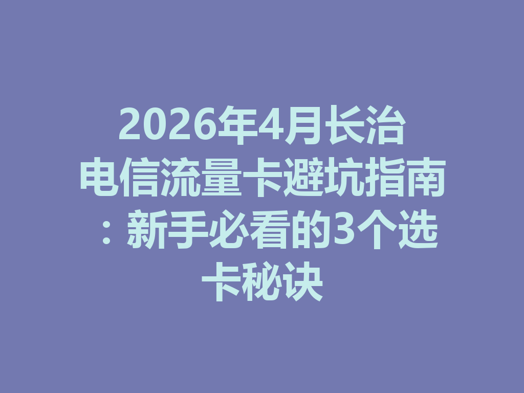 2026年4月长治电信流量卡避坑指南：新手必看的3个选卡秘诀