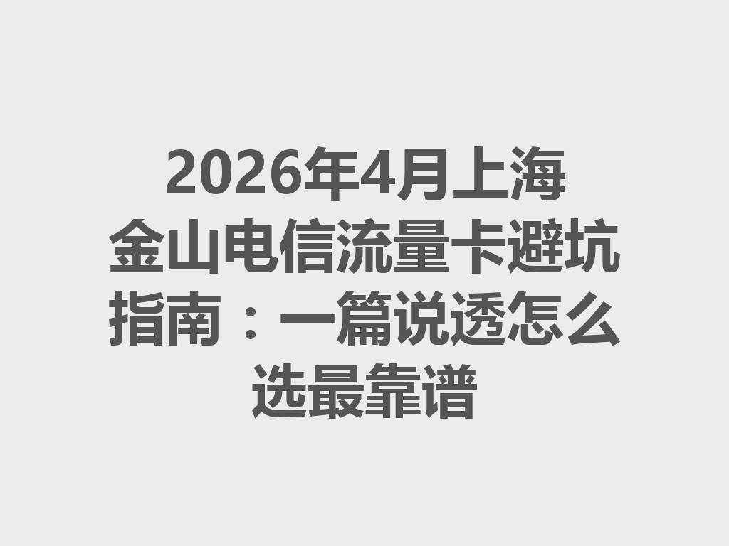 2026年4月上海金山电信流量卡避坑指南：一篇说透怎么选最靠谱