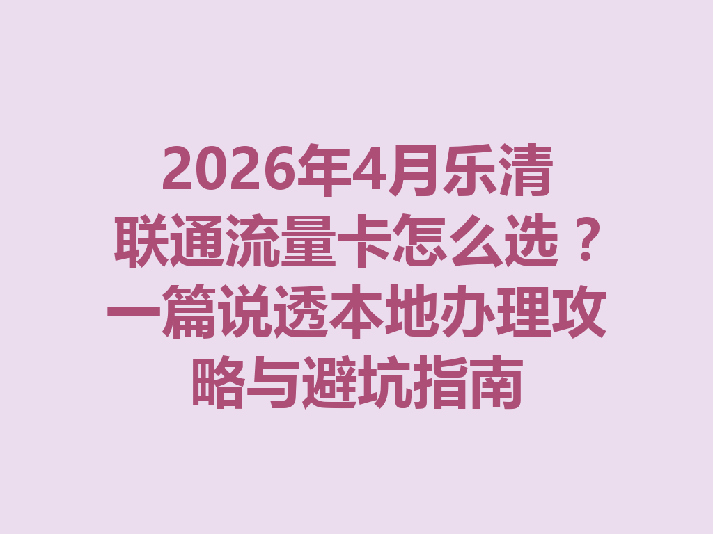 2026年4月乐清联通流量卡怎么选？一篇说透本地办理攻略与避坑指南