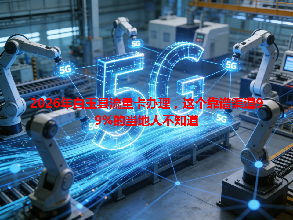 2026年白玉县流量卡办理，这个靠谱渠道99%的当地人不知道