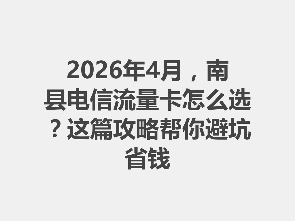 2026年4月，南县电信流量卡怎么选？这篇攻略帮你避坑省钱