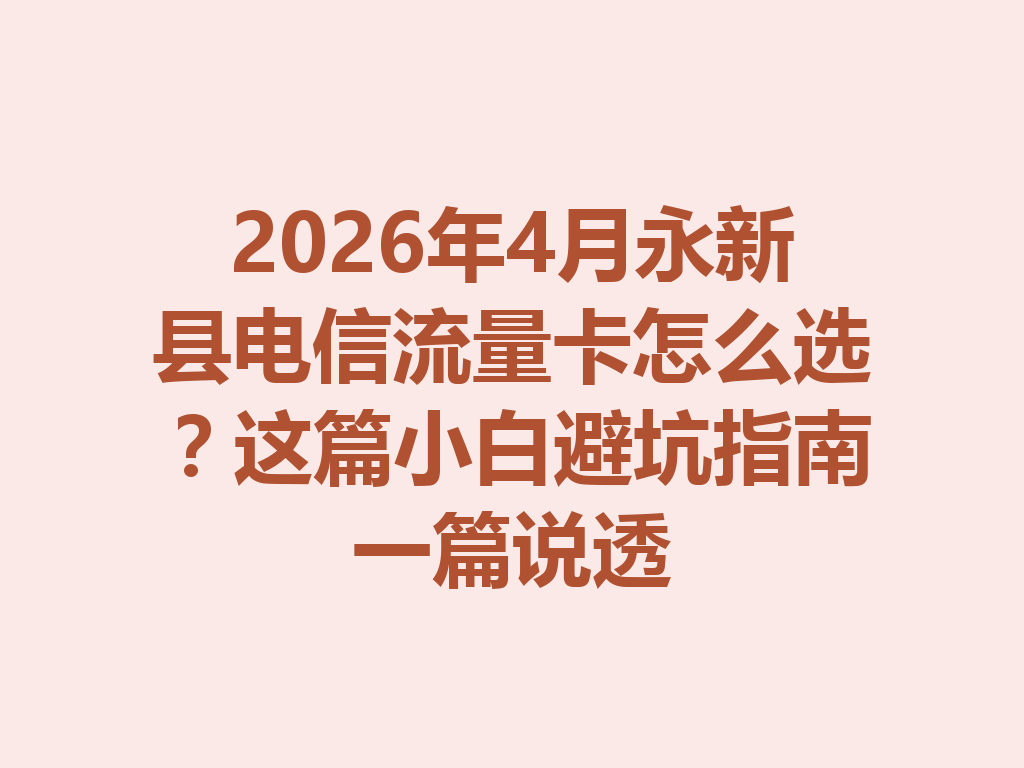 2026年4月永新县电信流量卡怎么选？这篇小白避坑指南一篇说透