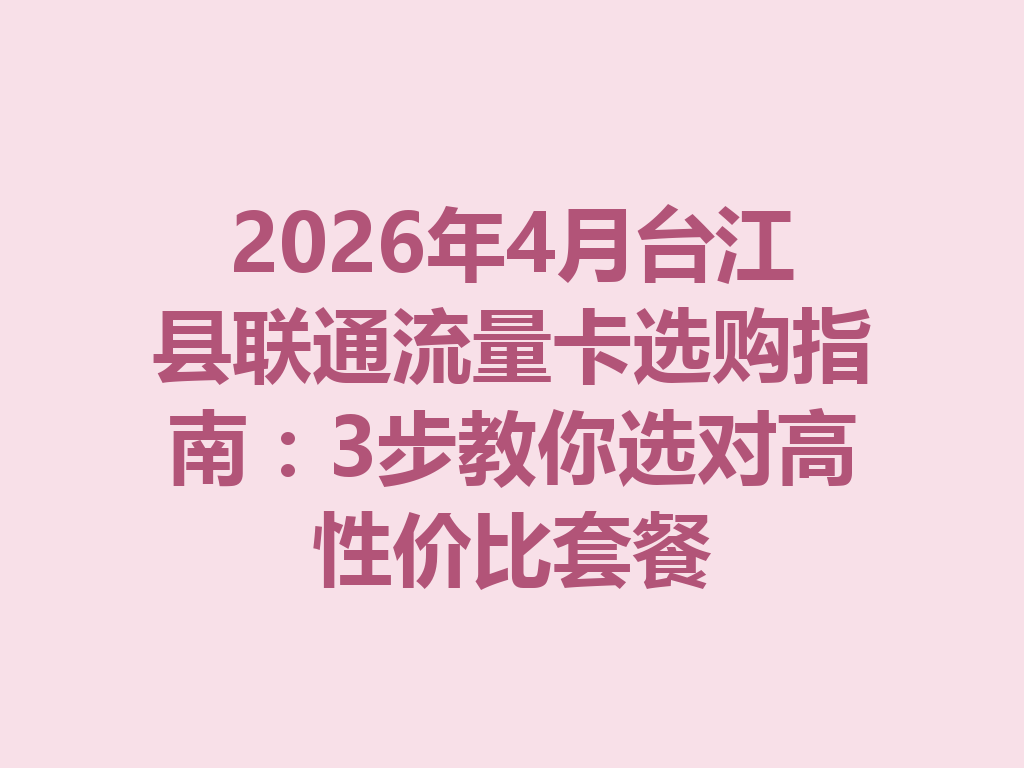 2026年4月台江县联通流量卡选购指南：3步教你选对高性价比套餐