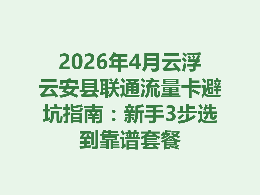 2026年4月云浮云安县联通流量卡避坑指南：新手3步选到靠谱套餐