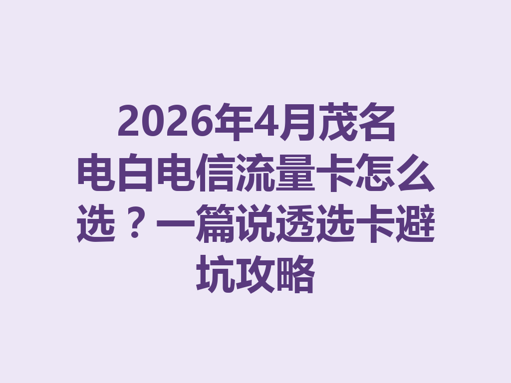 2026年4月茂名电白电信流量卡怎么选？一篇说透选卡避坑攻略