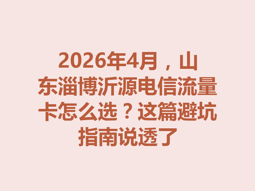 2026年4月，山东淄博沂源电信流量卡怎么选？这篇避坑指南说透了