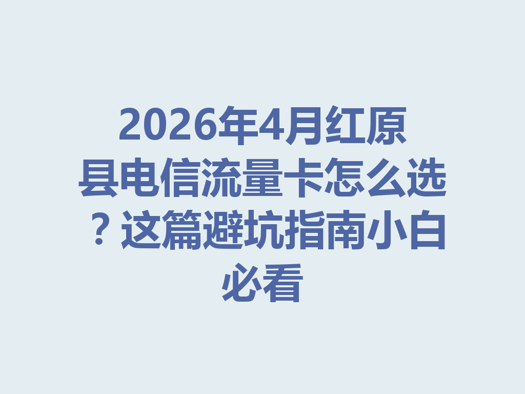 2026年4月红原县电信流量卡怎么选？这篇避坑指南小白必看