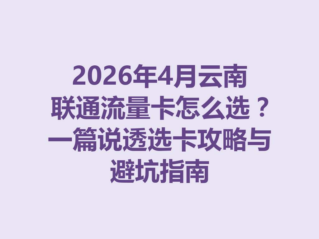 2026年4月云南联通流量卡怎么选？一篇说透选卡攻略与避坑指南