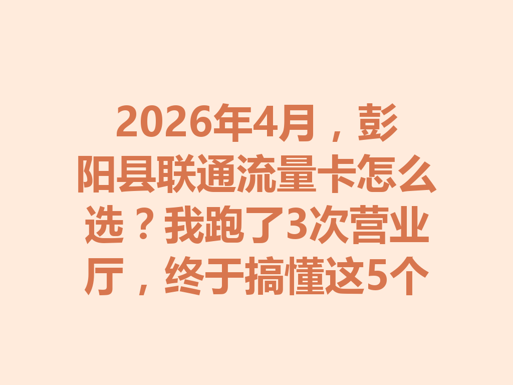 2026年4月，彭阳县联通流量卡怎么选？我跑了3次营业厅，终于搞懂这5个关键