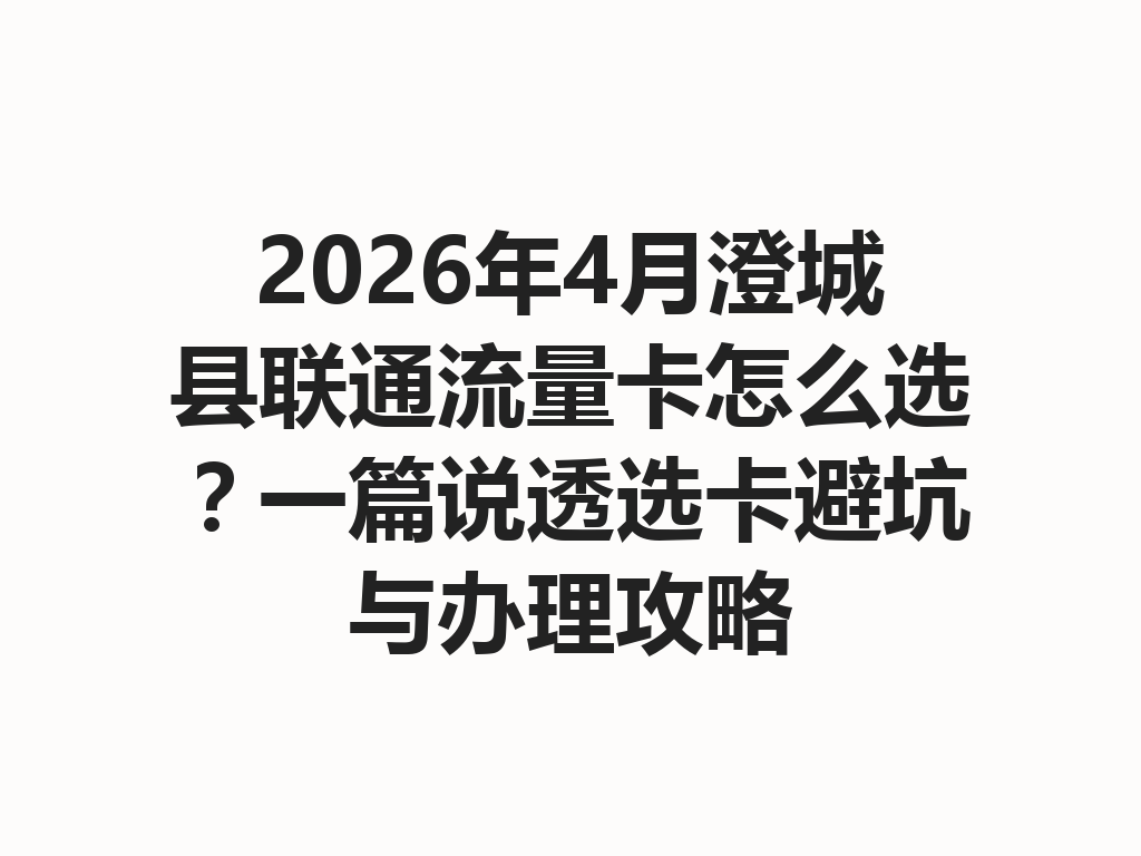 2026年4月澄城县联通流量卡怎么选？一篇说透选卡避坑与办理攻略