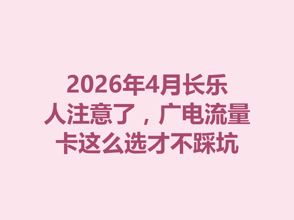 2026年4月长乐人注意了，广电流量卡这么选才不踩坑