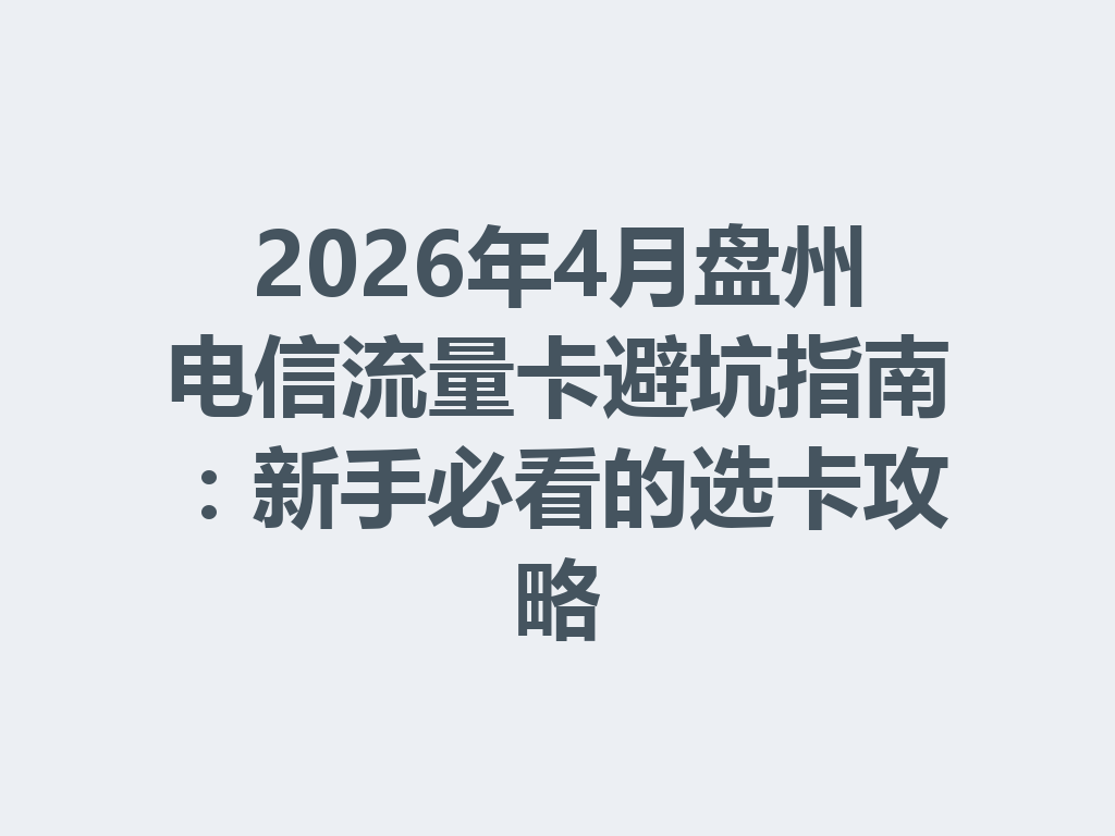2026年4月盘州电信流量卡避坑指南：新手必看的选卡攻略