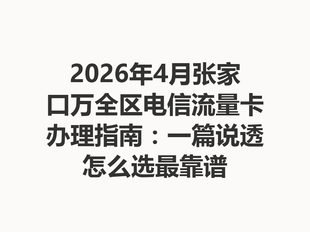2026年4月张家口万全区电信流量卡办理指南：一篇说透怎么选最靠谱