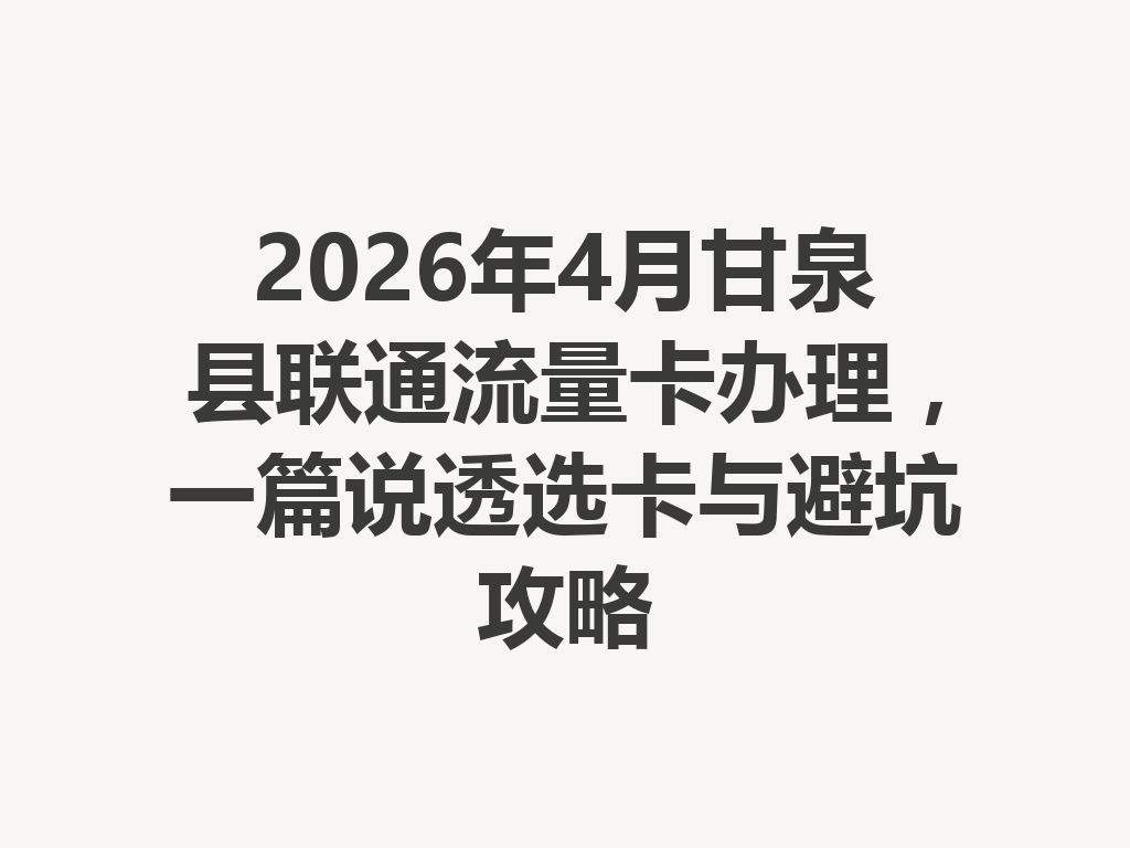 2026年4月甘泉县联通流量卡办理，一篇说透选卡与避坑攻略