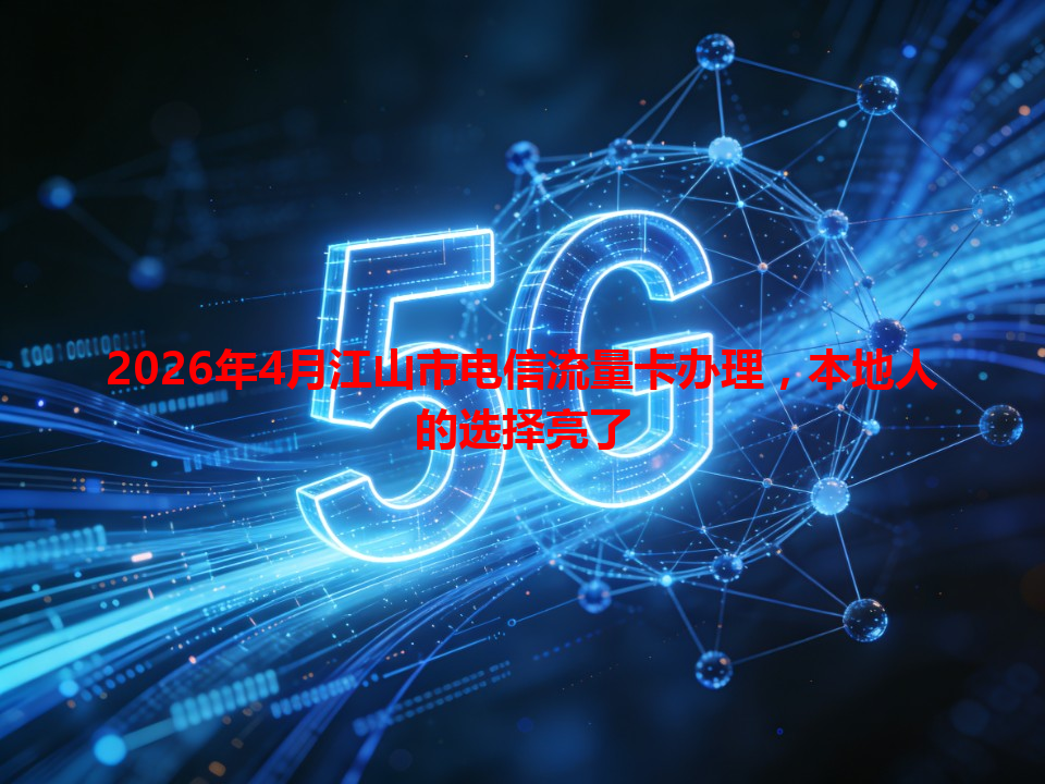 2026年4月江山市电信流量卡办理，本地人的选择亮了