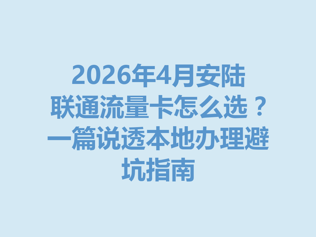 2026年4月安陆联通流量卡怎么选？一篇说透本地办理避坑指南