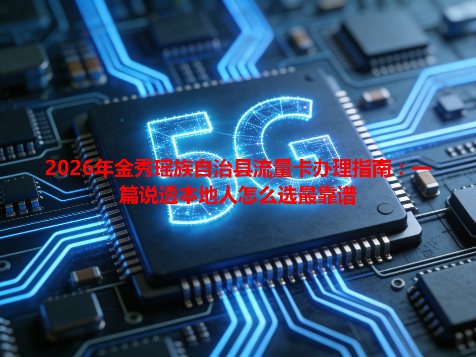 2026年金秀瑶族自治县流量卡办理指南：一篇说透本地人怎么选最靠谱