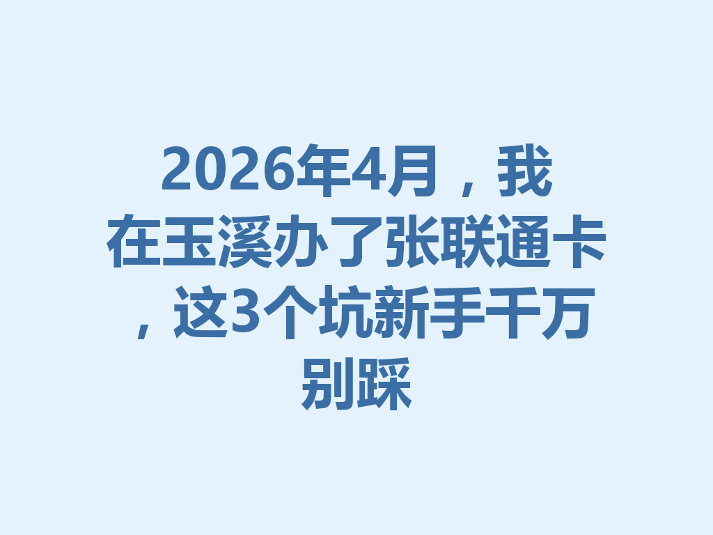 2026年4月，我在玉溪办了张联通卡，这3个坑新手千万别踩