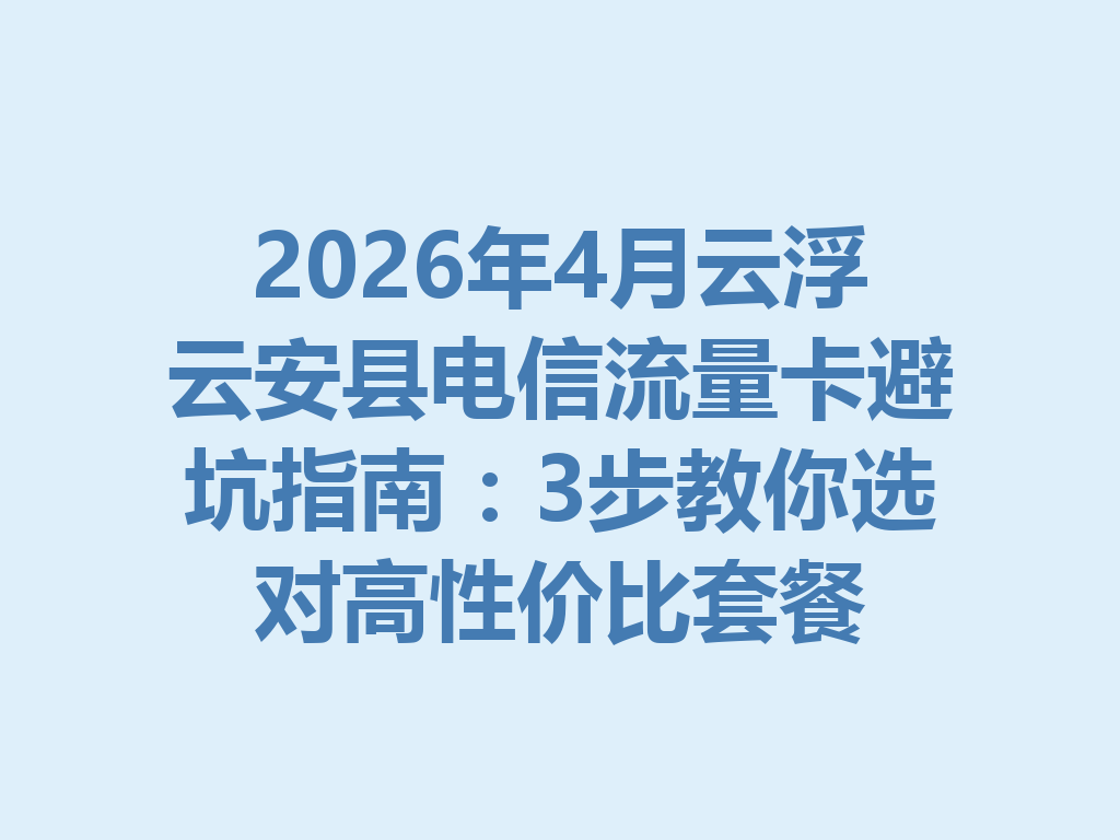 2026年4月云浮云安县电信流量卡避坑指南：3步教你选对高性价比套餐