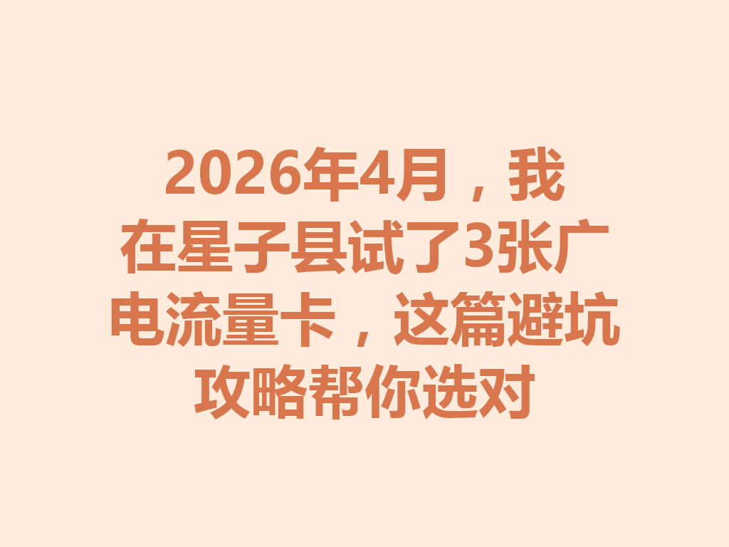 2026年4月，我在星子县试了3张广电流量卡，这篇避坑攻略帮你选对
