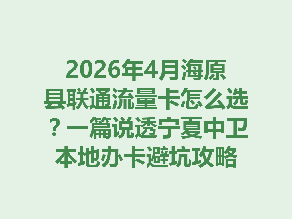 2026年4月海原县联通流量卡怎么选？一篇说透宁夏中卫本地办卡避坑攻略