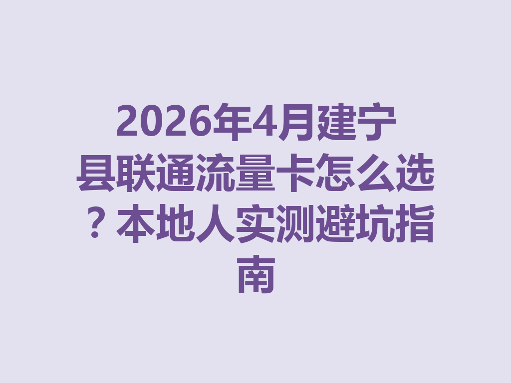 2026年4月建宁县联通流量卡怎么选？本地人实测避坑指南