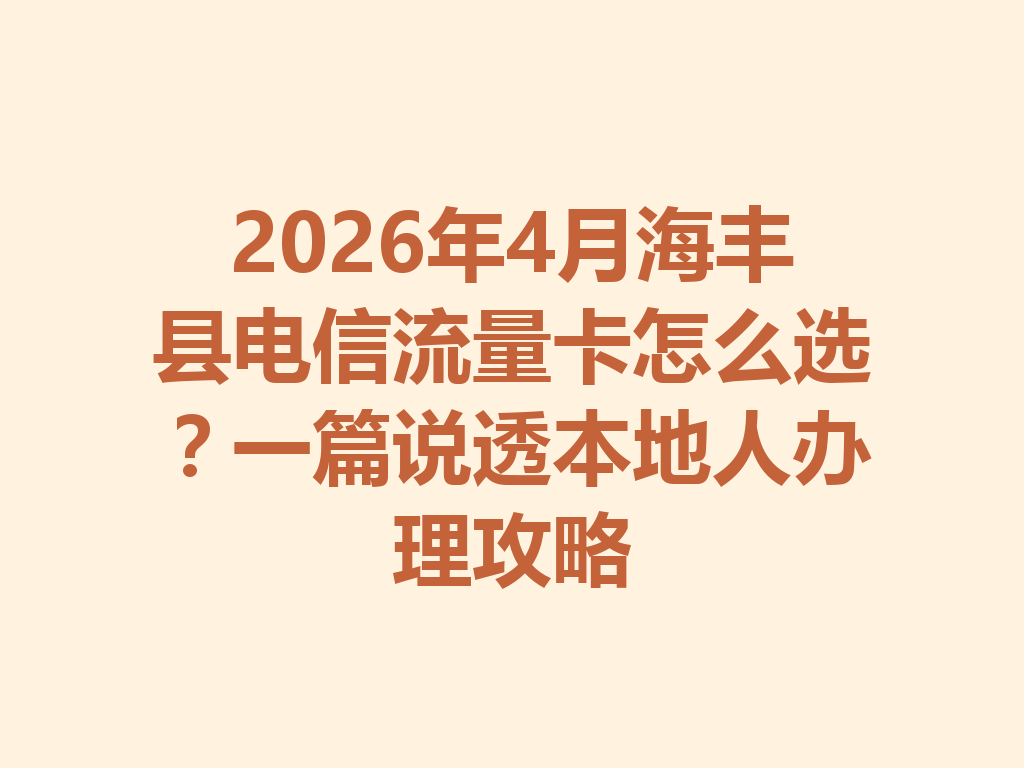 2026年4月海丰县电信流量卡怎么选？一篇说透本地人办理攻略