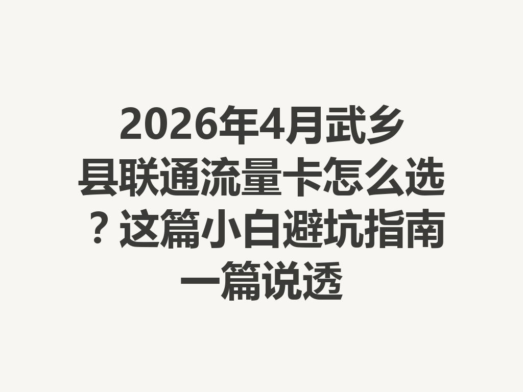 2026年4月武乡县联通流量卡怎么选？这篇小白避坑指南一篇说透