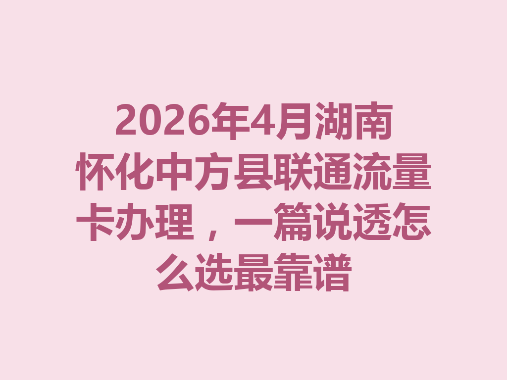 2026年4月湖南怀化中方县联通流量卡办理，一篇说透怎么选最靠谱