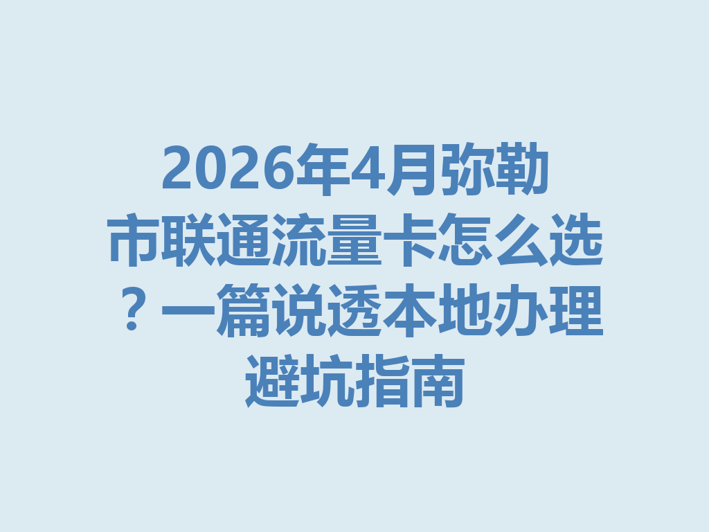 2026年4月弥勒市联通流量卡怎么选？一篇说透本地办理避坑指南