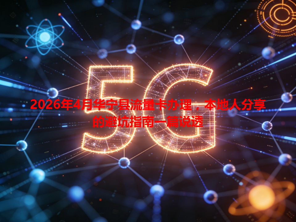 2026年4月华宁县流量卡办理，本地人分享的避坑指南一篇说透