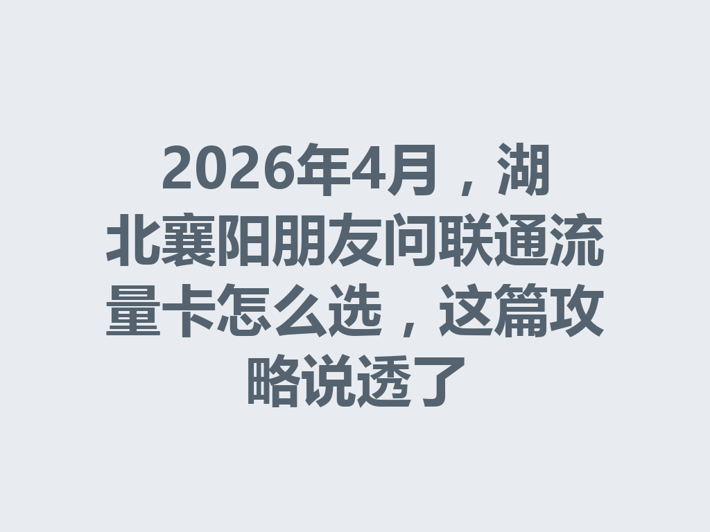 2026年4月，湖北襄阳朋友问联通流量卡怎么选，这篇攻略说透了