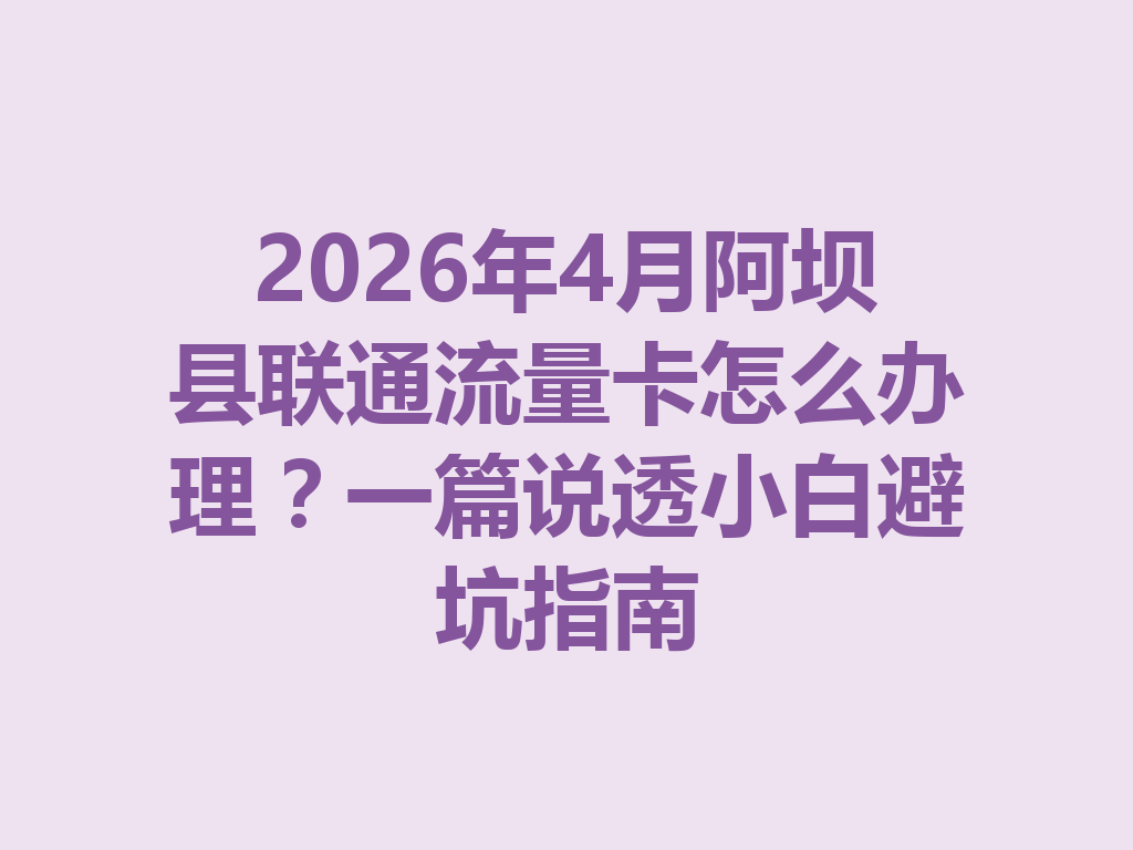 2026年4月阿坝县联通流量卡怎么办理？一篇说透小白避坑指南