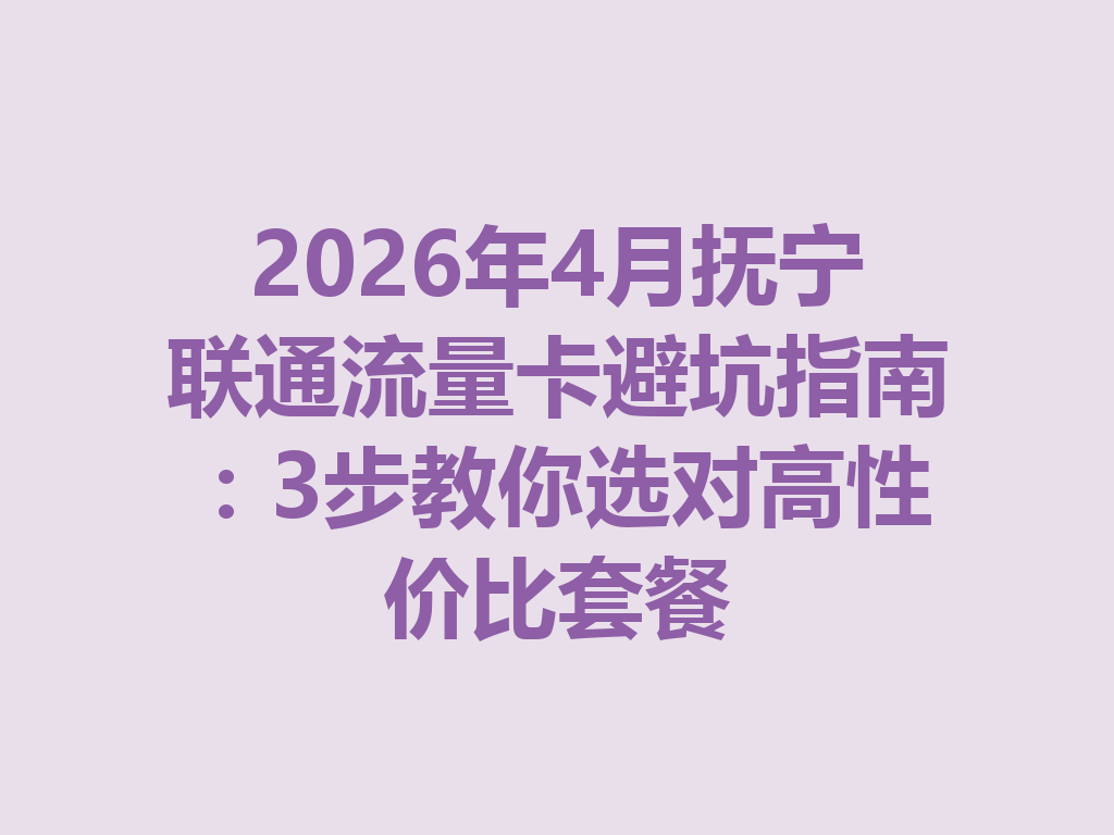 2026年4月抚宁联通流量卡避坑指南：3步教你选对高性价比套餐